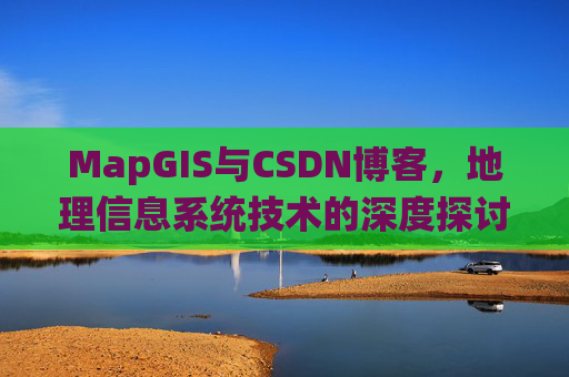 MapGIS与CSDN博客,地理信息系统技术的深度探讨
